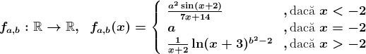 fa,b:\mathbbR-->\mathbbR,\;\;fa,b(x)=\left\ \beginarrayll \fraca^2\sin(x+2)7x+14&,\textrmdac\ua x<-2\\ a&,\textrmdac\ua x=-2\\ \frac1x+2\ln\(x+3)^b^2-2&,\textrmdac\ua x>-2 \endmatrix\right.